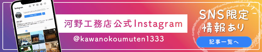 河野工務店公式Instagram @kawanokoumuten1333 SNS限定情報あり 記事一覧へ